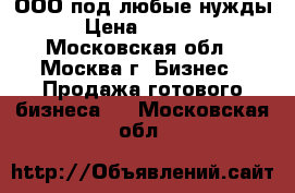 ООО под любые нужды, › Цена ­ 25 000 - Московская обл., Москва г. Бизнес » Продажа готового бизнеса   . Московская обл.